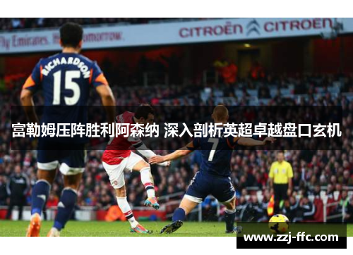 富勒姆压阵胜利阿森纳 深入剖析英超卓越盘口玄机