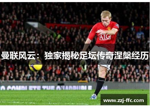 曼联风云：独家揭秘足坛传奇涅槃经历