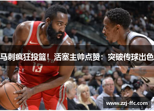 马刺疯狂投篮！活塞主帅点赞：突破传球出色